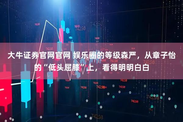 大牛证券官网官网 娱乐圈的等级森严，从章子怡的“低头屈膝”上，看得明明白白