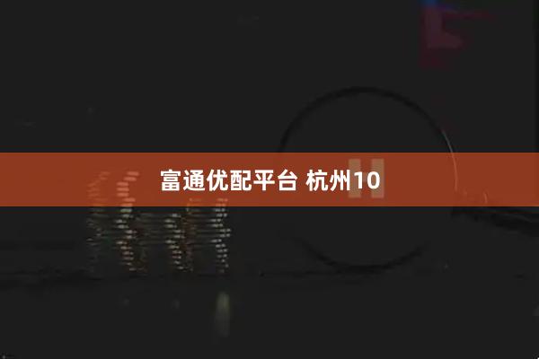 富通优配平台 杭州10