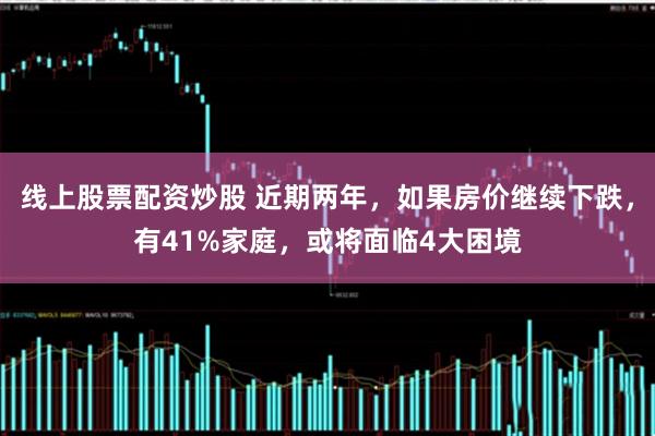 线上股票配资炒股 近期两年，如果房价继续下跌，有41%家庭，或将面临4大困境