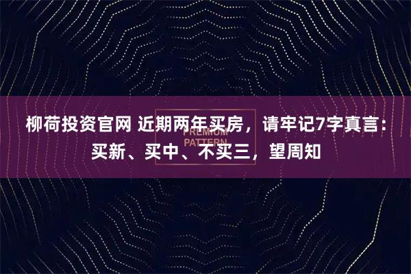 柳荷投资官网 近期两年买房，请牢记7字真言：买新、买中、不买三，望周知