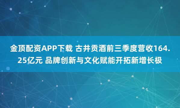 金顶配资APP下载 古井贡酒前三季度营收164.25亿元 品牌创新与文化赋能开拓新增长极