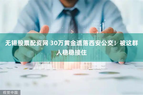 无锡股票配资网 30万黄金遗落西安公交！被这群人稳稳接住