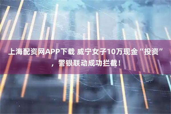 上海配资网APP下载 威宁女子10万现金“投资”，警银联动成功拦截！