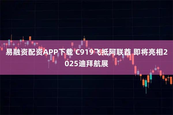 易融资配资APP下载 C919飞抵阿联酋 即将亮相2025迪拜航展