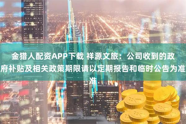 金猎人配资APP下载 祥源文旅：公司收到的政府补贴及相关政策期限请以定期报告和临时公告为准