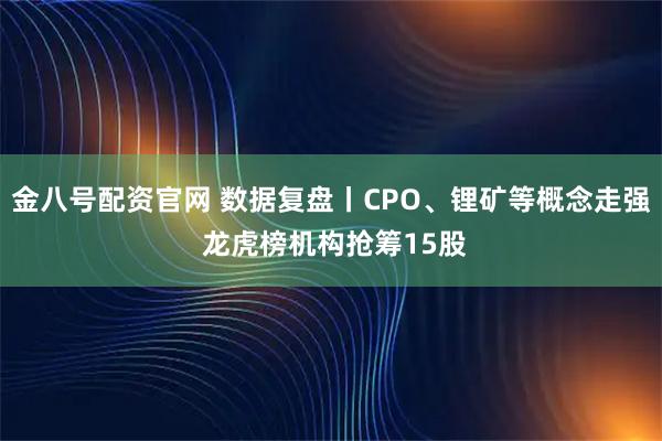 金八号配资官网 数据复盘丨CPO、锂矿等概念走强 龙虎榜机构抢筹15股