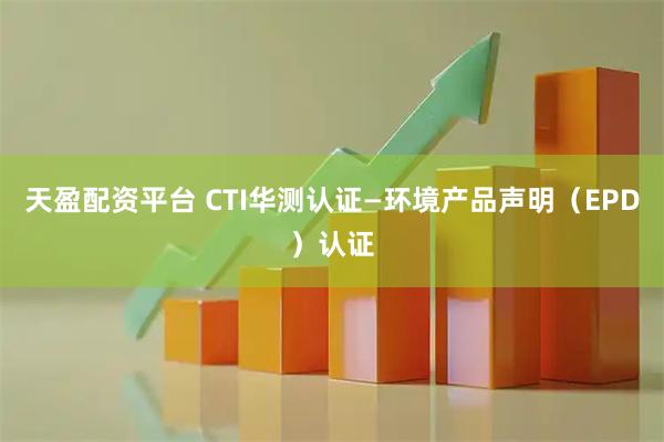 天盈配资平台 CTI华测认证—环境产品声明（EPD）认证