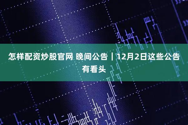 怎样配资炒股官网 晚间公告｜12月2日这些公告有看头