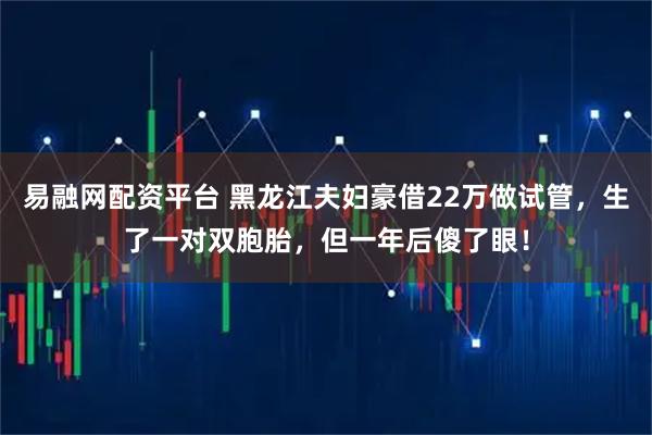 易融网配资平台 黑龙江夫妇豪借22万做试管，生了一对双胞胎，但一年后傻了眼！