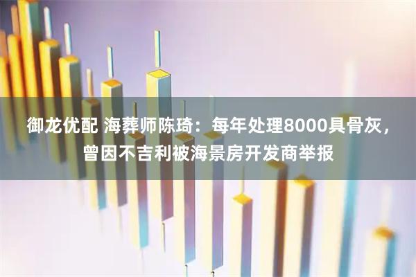御龙优配 海葬师陈琦：每年处理8000具骨灰，曾因不吉利被海景房开发商举报