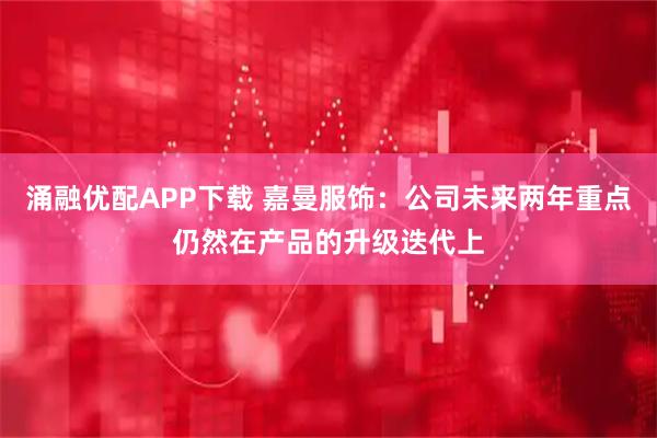 涌融优配APP下载 嘉曼服饰：公司未来两年重点仍然在产品的升级迭代上