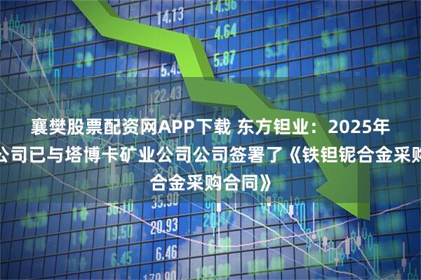 襄樊股票配资网APP下载 东方钽业：2025年4月，公司已与塔博卡矿业公司公司签署了《铁钽铌合金采购合同》