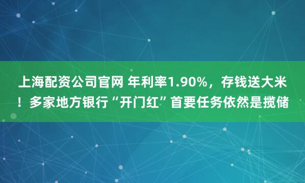 上海配资公司官网 年利率1.90%，存钱送大米！多家地方银行“开门红”首要任务依然是揽储