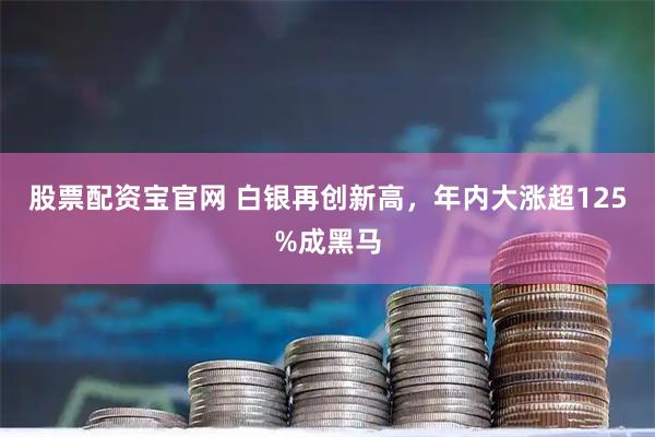 股票配资宝官网 白银再创新高，年内大涨超125%成黑马