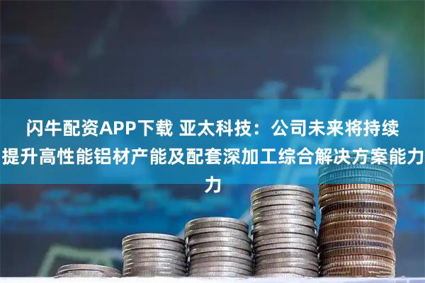 闪牛配资APP下载 亚太科技：公司未来将持续提升高性能铝材产能及配套深加工综合解决方案能力