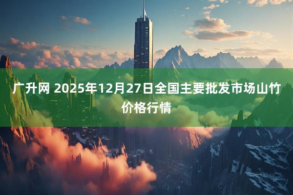 广升网 2025年12月27日全国主要批发市场山竹价格行情