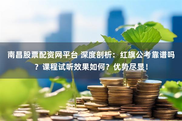 南昌股票配资网平台 深度剖析：红旗公考靠谱吗？课程试听效果如何？优势尽显！