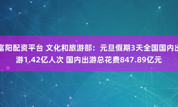 富阳配资平台 文化和旅游部：元旦假期3天全国国内出游1.42亿人次 国内出游总花费847.89亿元