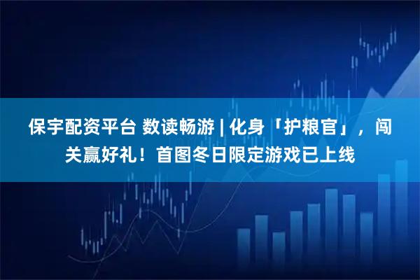 保宇配资平台 数读畅游 | 化身「护粮官」，闯关赢好礼！首图冬日限定游戏已上线