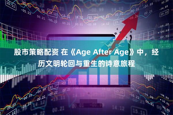 股市策略配资 在《Age After Age》中，经历文明轮回与重生的诗意旅程