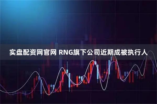 实盘配资网官网 RNG旗下公司近期成被执行人