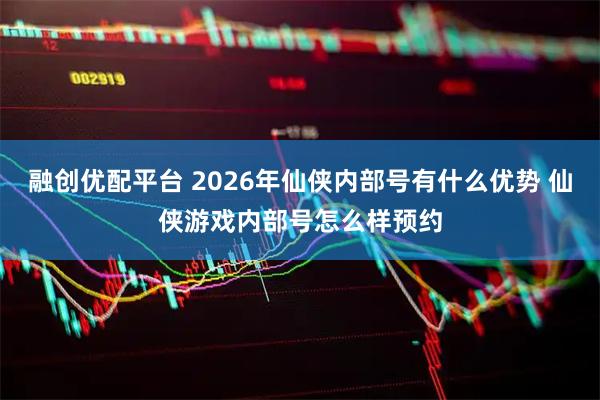 融创优配平台 2026年仙侠内部号有什么优势 仙侠游戏内部号怎么样预约