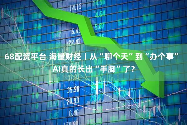 68配资平台 海量财经丨从“聊个天”到“办个事” AI真的长出“手脚”了？