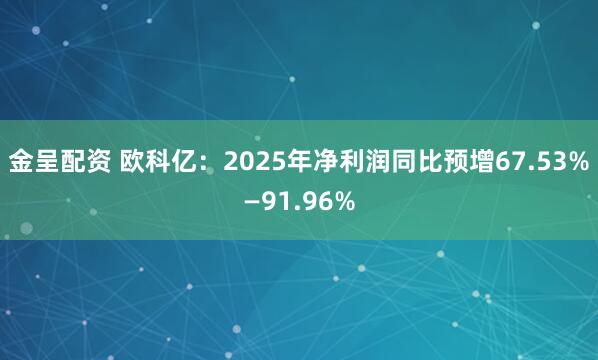 金呈配资 欧科亿：2025年净利润同比预增67.53%—91.96%