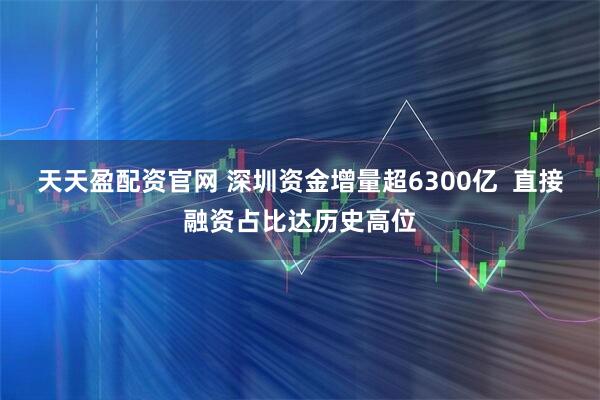 天天盈配资官网 深圳资金增量超6300亿  直接融资占比达历史高位