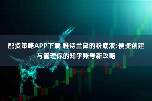 配资策略APP下载 雅诗兰黛的粉底液:便捷创建与管理你的知乎账号新攻略