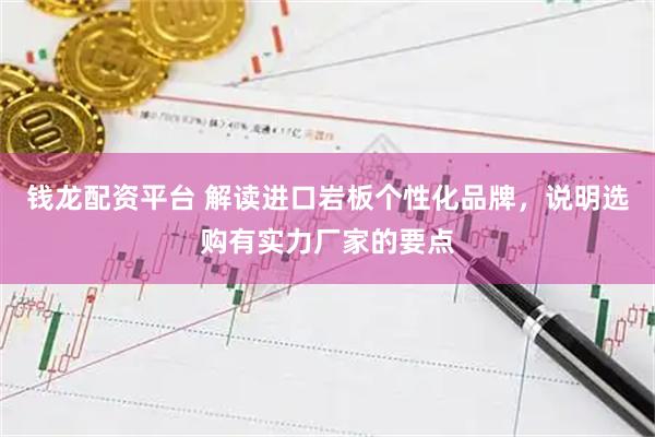 钱龙配资平台 解读进口岩板个性化品牌，说明选购有实力厂家的要点