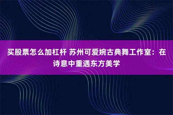 买股票怎么加杠杆 苏州可爱婉古典舞工作室：在诗意中重遇东方美学