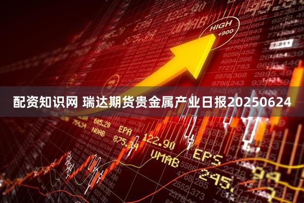 配资知识网 瑞达期货贵金属产业日报20250624