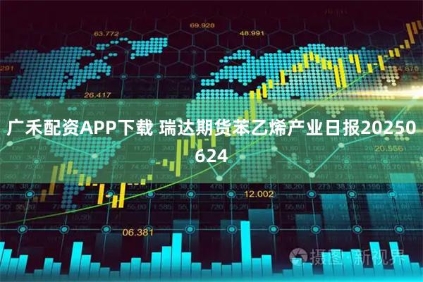 广禾配资APP下载 瑞达期货苯乙烯产业日报20250624