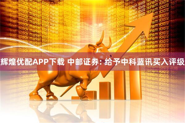 辉煌优配APP下载 中邮证券: 给予中科蓝讯买入评级