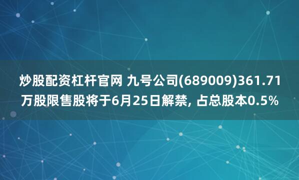 炒股配资杠杆官网 九号公司(689009)361.71万股限售股将于6月25日解禁, 占总股本0.5%