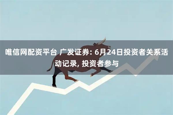 唯信网配资平台 广发证券: 6月24日投资者关系活动记录, 投资者参与