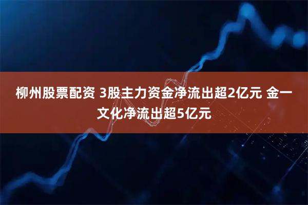柳州股票配资 3股主力资金净流出超2亿元 金一文化净流出超5亿元