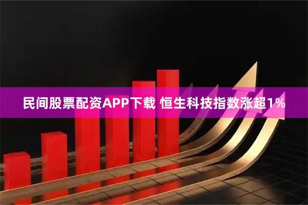 民间股票配资APP下载 恒生科技指数涨超1%