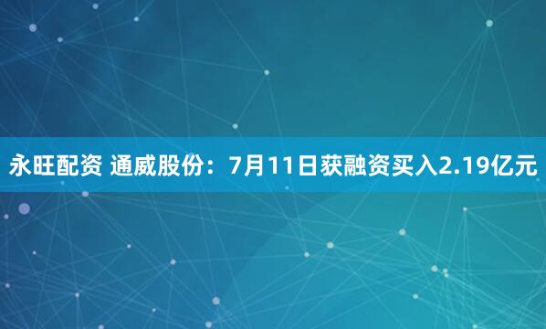 永旺配资 通威股份：7月11日获融资买入2.19亿元