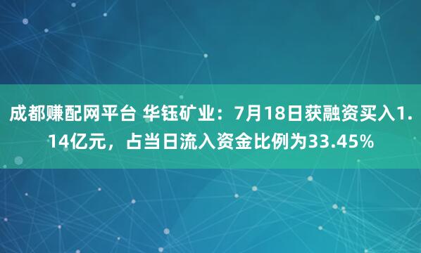成都赚配网平台 华钰矿业：7月18日获融资买入1.14亿元，占当日流入资金比例为33.45%