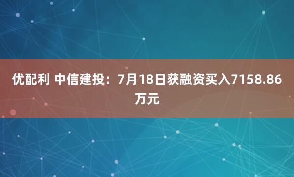 优配利 中信建投：7月18日获融资买入7158.86万元