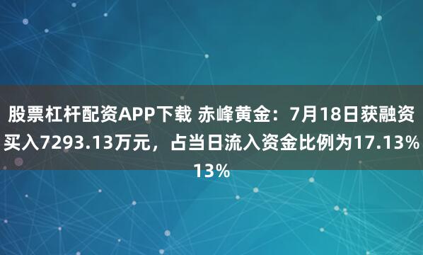 股票杠杆配资APP下载 赤峰黄金：7月18日获融资买入7293.13万元，占当日流入资金比例为17.13%