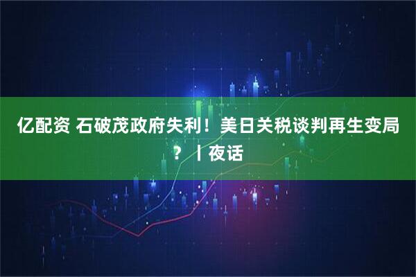 亿配资 石破茂政府失利！美日关税谈判再生变局？丨夜话