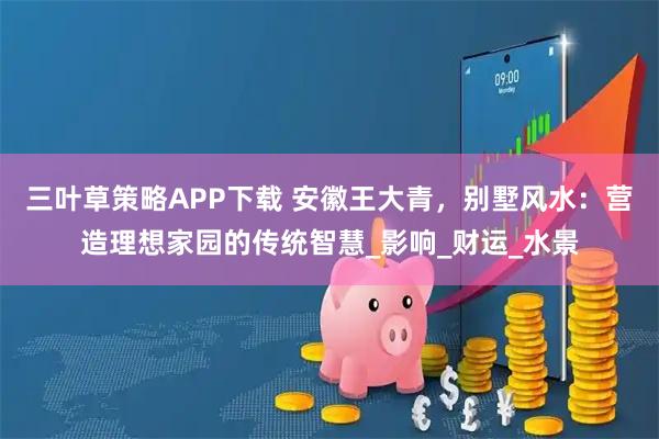 三叶草策略APP下载 安徽王大青，别墅风水：营造理想家园的传统智慧_影响_财运_水景