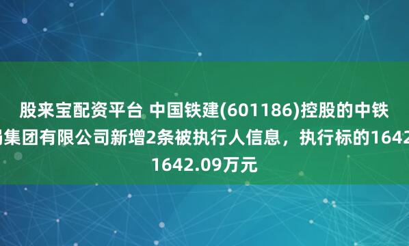 股来宝配资平台 中国铁建(601186)控股的中铁二十一局集团有限公司新增2条被执行人信息，执行标的1642.09万元