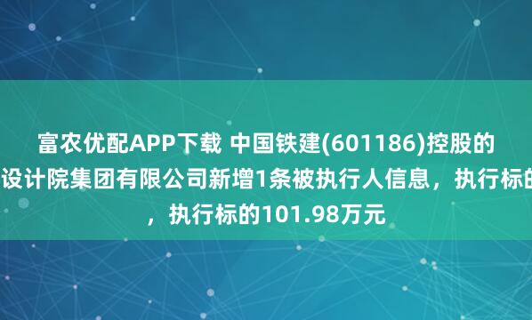 富农优配APP下载 中国铁建(601186)控股的中铁第五勘察设计院集团有限公司新增1条被执行人信息，执行标的101.98万元