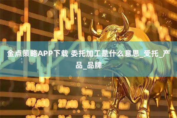 金点策略APP下载 委托加工是什么意思_受托_产品_品牌