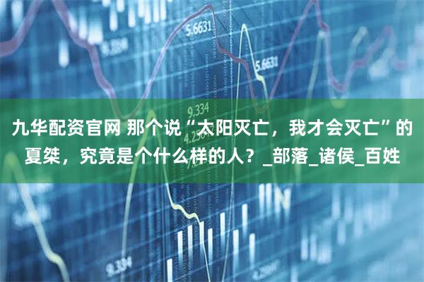 九华配资官网 那个说“太阳灭亡，我才会灭亡”的夏桀，究竟是个什么样的人？_部落_诸侯_百姓