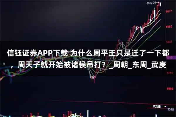 信钰证券APP下载 为什么周平王只是迁了一下都，周天子就开始被诸侯吊打？_周朝_东周_武庚